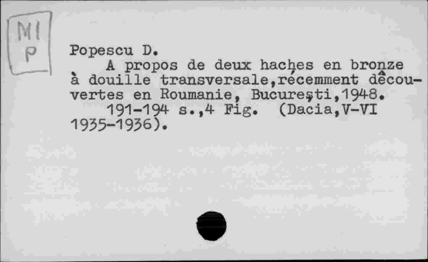 ﻿Popescu D.
A propos de deux haches en bronze à douille transversale,récemment decouvertes en Roumanie, Bucureçti,1948.
191-194 s.,4 Fig. (Dacia,V-VI 1955-1956).